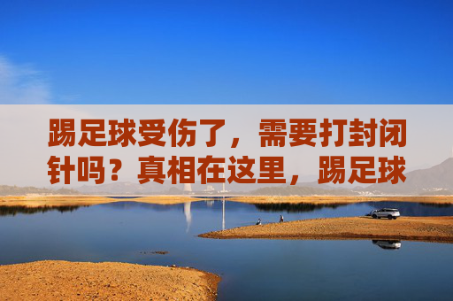 踢足球受伤了,需要打封闭针吗?真相在这里,踢足球受伤打封闭针?真相在这里 踢足球受伤了,需要打封闭针吗?真相在这里,踢足球受伤打封闭针?真相在这里