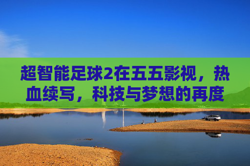 超智能足球2在五五影视,热血续写,科技与梦想的再度碰撞,超智能足球2,热血再续,科技与梦想再度碰撞 超智能足球2在五五影视,热血续写,科技与梦想的再度碰撞,超智能足球2,热血再续,科技与梦想再度碰撞