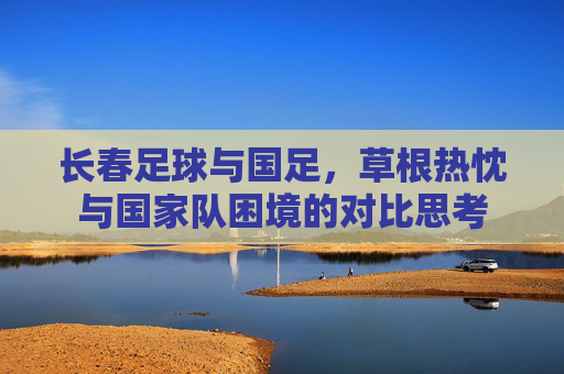 长春足球与国足，草根热忱与国家队困境的对比思考