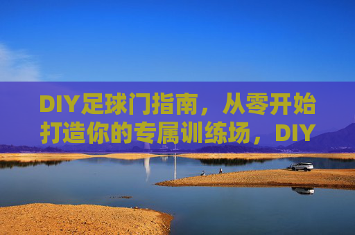 DIY足球门指南,从零开始打造你的专属训练场,DIY足球门指南,从零打造专属训练场 DIY足球门指南,从零开始打造你的专属训练场,DIY足球门指南,从零打造专属训练场