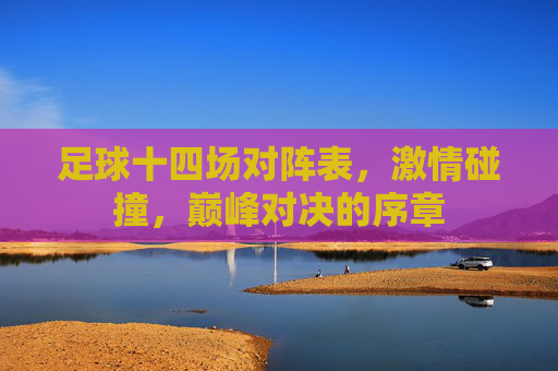 足球十四场对阵表，激情碰撞，巅峰对决的序章