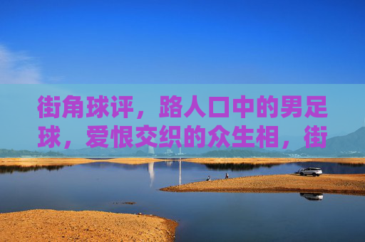 街角球评,路人口中的男足球,爱恨交织的众生相,街角球评,男足球爱恨众生相 街角球评,路人口中的男足球,爱恨交织的众生相,街角球评,男足球爱恨众生相