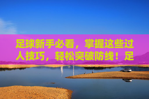 足球新手必看,掌握这些过人技巧,轻松突破防线!足球新手必看,过人技巧轻松突破防线 足球新手必看,掌握这些过人技巧,轻松突破防线!足球新手必看,过人技巧轻松突破防线