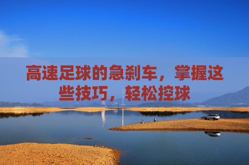 高速足球的急刹车,掌握这些技巧,轻松控球 高速足球的急刹车,掌握这些技巧,轻松控球