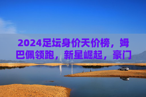 2024足坛身价天价榜,姆巴佩领跑,新星崛起,豪门格局再洗牌?2024足坛身价天价榜,姆巴佩领跑,新星崛起重塑豪门格局 2024足坛身价天价榜,姆巴佩领跑,新星崛起,豪门格局再洗牌?2024足坛身价天价榜,姆巴佩领跑,新星崛起重塑豪门格局
