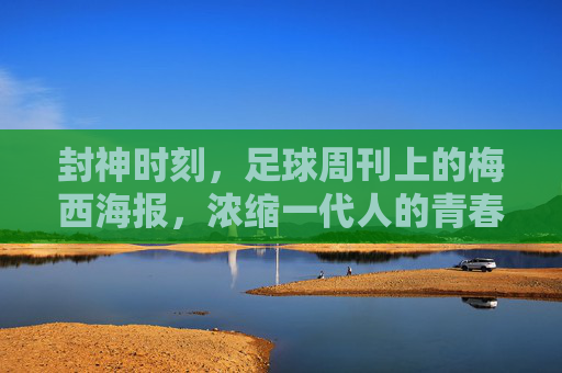 封神时刻，足球周刊上的梅西海报，浓缩一代人的青春密码，足球周刊梅西海报，封神时刻里的青春密码