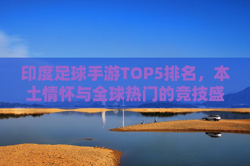 印度足球手游TOP5排名,本土情怀与全球热门的竞技盛宴,印度足球手游TOP5,本土情怀与全球热门的竞技盛宴 印度足球手游TOP5排名,本土情怀与全球热门的竞技盛宴,印度足球手游TOP5,本土情怀与全球热门的竞技盛宴