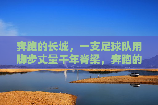 奔跑的长城，一支足球队用脚步丈量千年脊梁，奔跑的长城，足球队丈量千年脊梁