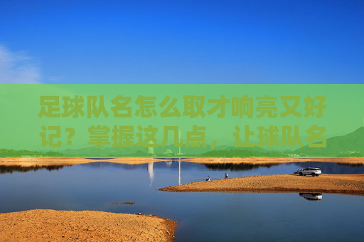 足球队名怎么取才响亮又好记？掌握这几点，让球队名字既有气势又有温度！足球队名取名秘诀，响亮好记，兼具气势与温度