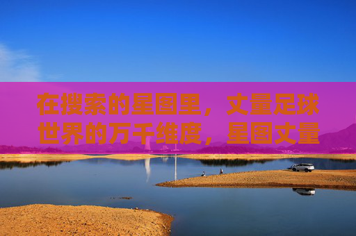 在搜索的星图里，丈量足球世界的万千维度，星图丈量，足球世界的万千维度