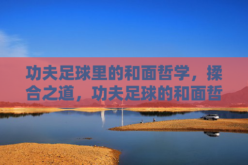 功夫足球里的和面哲学，揉合之道，功夫足球的和面哲学
