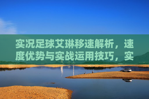 实况足球艾琳移速解析，速度优势与实战运用技巧，实况足球艾琳移速优势解析及实战运用技巧