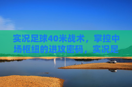 实况足球40米战术，掌控中场枢纽的进攻密码，实况足球40米战术，掌控中场枢纽的进攻密码