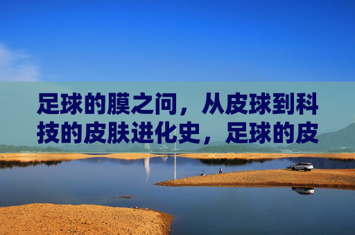 足球的膜之问，从皮球到科技的皮肤进化史，足球的皮肤进化，从皮球到科技的膜变