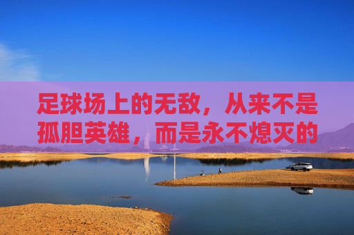 足球场上的无敌,从来不是孤胆英雄,而是永不熄灭的火焰,足球无敌,永不熄灭的火焰 足球场上的无敌,从来不是孤胆英雄,而是永不熄灭的火焰,足球无敌,永不熄灭的火焰