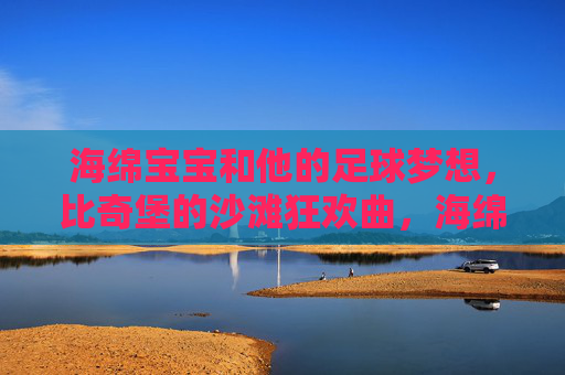海绵宝宝和他的足球梦想,比奇堡的沙滩狂欢曲,海绵宝宝的足球梦想,比奇堡沙滩狂欢曲 海绵宝宝和他的足球梦想,比奇堡的沙滩狂欢曲,海绵宝宝的足球梦想,比奇堡沙滩狂欢曲