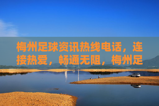 梅州足球资讯热线电话,连接热爱,畅通无阻,梅州足球资讯热线,连接热爱,畅通无阻 梅州足球资讯热线电话,连接热爱,畅通无阻,梅州足球资讯热线,连接热爱,畅通无阻