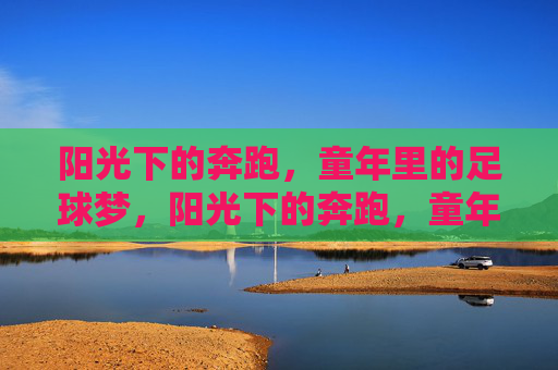 阳光下的奔跑,童年里的足球梦,阳光下的奔跑,童年足球梦 阳光下的奔跑,童年里的足球梦,阳光下的奔跑,童年足球梦