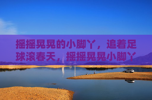 摇摇晃晃的小脚丫,追着足球滚春天,摇摇晃晃小脚丫追足球,滚进春天 摇摇晃晃的小脚丫,追着足球滚春天,摇摇晃晃小脚丫追足球,滚进春天