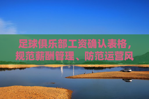 足球俱乐部工资确认表格,规范薪酬管理、防范运营风险的核心工具,足球俱乐部工资确认表格,规范薪酬管理、防范运营风险的核心工具 足球俱乐部工资确认表格,规范薪酬管理、防范运营风险的核心工具,足球俱乐部工资确认表格,规范薪酬管理、防范运营风险的核心工具
