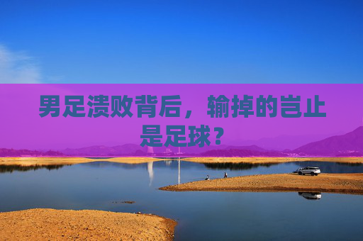 男足溃败背后，输掉的岂止是足球？