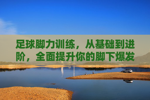 足球脚力训练,从基础到进阶,全面提升你的脚下爆发力,足球脚力训练,从基础到进阶,全面提升脚下爆发力 足球脚力训练,从基础到进阶,全面提升你的脚下爆发力,足球脚力训练,从基础到进阶,全面提升脚下爆发力