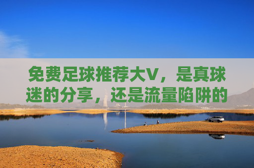 免费足球推荐大V,是真球迷的分享,还是流量陷阱的猎物? 免费足球推荐大V,是真球迷的分享,还是流量陷阱的猎物?
