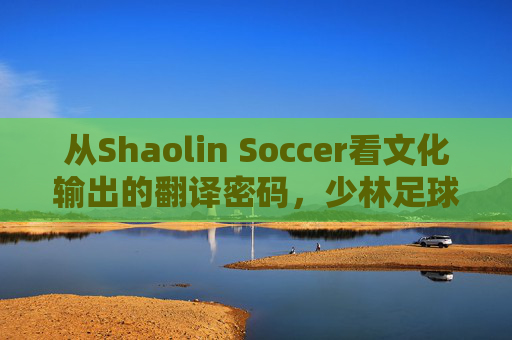 从Shaolin Soccer看文化输出的翻译密码,少林足球的洋名江湖,少林足球洋名江湖,文化输出的翻译密码 从Shaolin Soccer看文化输出的翻译密码,少林足球的洋名江湖,少林足球洋名江湖,文化输出的翻译密码