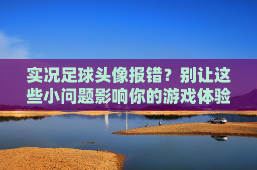 实况足球头像报错?别让这些小问题影响你的游戏体验!实况足球头像报错?轻松解决,畅玩无忧! 实况足球头像报错?别让这些小问题影响你的游戏体验!实况足球头像报错?轻松解决,畅玩无忧!