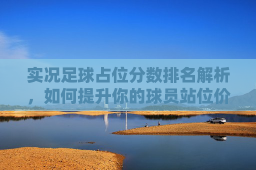 实况足球占位分数排名解析，如何提升你的球员站位价值，实况足球占位分排名解析，如何提升球员站位价值