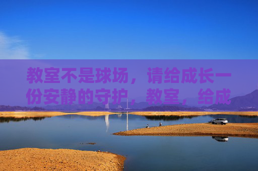 教室不是球场,请给成长一份安静的守护,教室,给成长一份安静的守护 教室不是球场,请给成长一份安静的守护,教室,给成长一份安静的守护