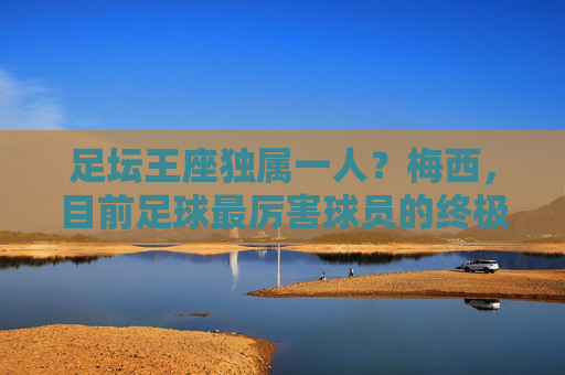 足坛王座独属一人？梅西，目前足球最厉害球员的终极答案