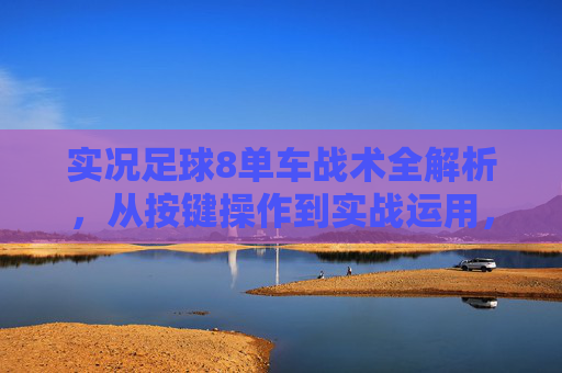 实况足球8单车战术全解析,从按键操作到实战运用,实况足球8单车战术全解析,从按键操作到实战运用 实况足球8单车战术全解析,从按键操作到实战运用,实况足球8单车战术全解析,从按键操作到实战运用