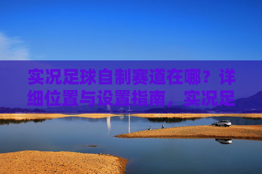 实况足球自制赛道在哪？详细位置与设置指南，实况足球自制赛道位置与设置指南