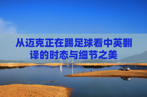 从迈克正在踢足球看中英翻译的时态与细节之美 从迈克正在踢足球看中英翻译的时态与细节之美