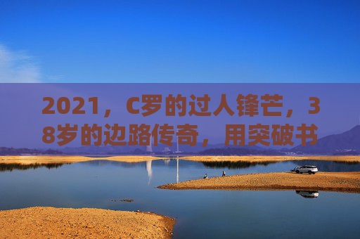2021，C罗的过人锋芒，38岁的边路传奇，用突破书写不老神话，38岁C罗，边路突破书写不老神话