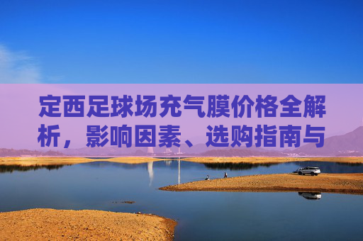 定西足球场充气膜价格全解析,影响因素、选购指南与预算参考,定西足球场充气膜价格全解析,影响因素、选购指南与预算参考 定西足球场充气膜价格全解析,影响因素、选购指南与预算参考,定西足球场充气膜价格全解析,影响因素、选购指南与预算参考