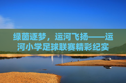 绿茵逐梦，运河飞扬——运河小学足球联赛精彩纪实