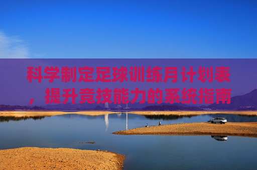 科学制定足球训练月计划表,提升竞技能力的系统指南,科学足球训练月计划表,竞技能力提升系统指南 科学制定足球训练月计划表,提升竞技能力的系统指南,科学足球训练月计划表,竞技能力提升系统指南