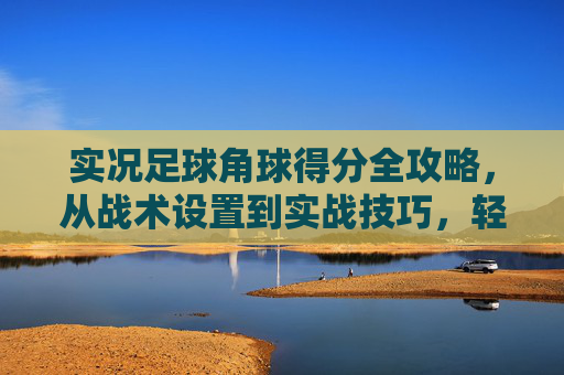 实况足球角球得分全攻略,从战术设置到实战技巧,轻松刷进球,实况足球角球得分全攻略,从战术到技巧,轻松刷进球 实况足球角球得分全攻略,从战术设置到实战技巧,轻松刷进球,实况足球角球得分全攻略,从战术到技巧,轻松刷进球