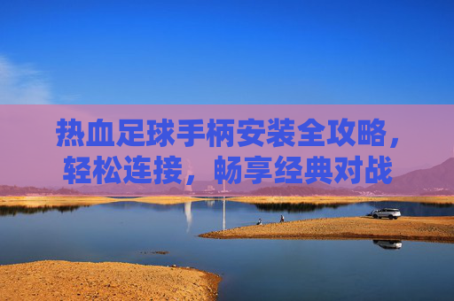 热血足球手柄安装全攻略,轻松连接,畅享经典对战 热血足球手柄安装全攻略,轻松连接,畅享经典对战
