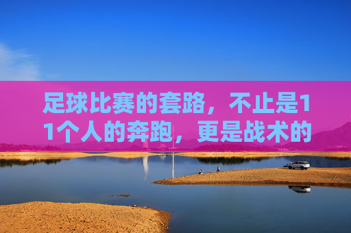 足球比赛的套路，不止是11个人的奔跑，更是战术的博弈，足球套路，不止奔跑，更是战术博弈