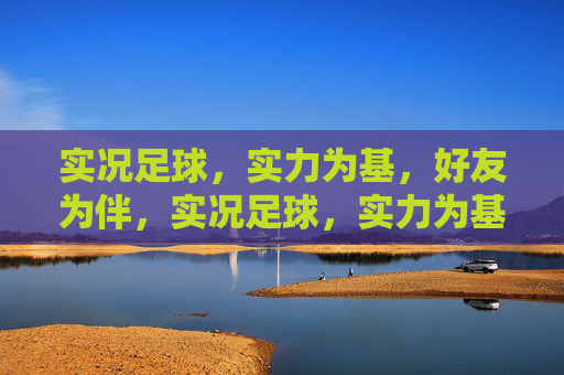 实况足球,实力为基,好友为伴,实况足球,实力为基,好友为伴 实况足球,实力为基,好友为伴,实况足球,实力为基,好友为伴