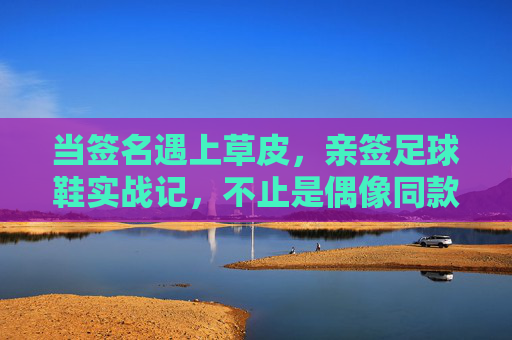 当签名遇上草皮,亲签足球鞋实战记,不止是偶像同款,更是脚下的底气 当签名遇上草皮,亲签足球鞋实战记,不止是偶像同款,更是脚下的底气