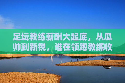 足坛教练薪酬大起底,从瓜帅到新锐,谁在领跑教练收入榜?足坛教练薪酬大起底,从瓜帅到新锐,谁是收入领跑者? 足坛教练薪酬大起底,从瓜帅到新锐,谁在领跑教练收入榜?足坛教练薪酬大起底,从瓜帅到新锐,谁是收入领跑者?