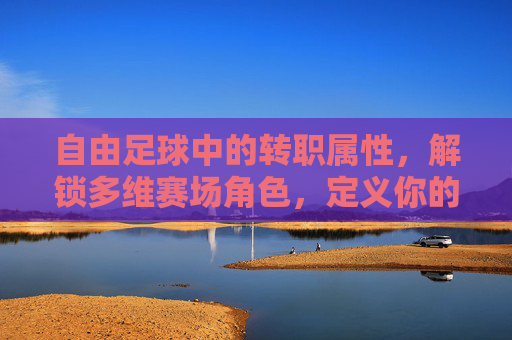 自由足球中的转职属性,解锁多维赛场角色,定义你的足球DNA,自由足球转职,解锁多维角色,定义足球DNA 自由足球中的转职属性,解锁多维赛场角色,定义你的足球DNA,自由足球转职,解锁多维角色,定义足球DNA