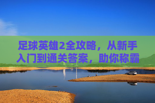 足球英雄2全攻略,从新手入门到通关答案,助你称霸绿茵场,足球英雄2全攻略,从新手入门到通关称霸绿茵场 足球英雄2全攻略,从新手入门到通关答案,助你称霸绿茵场,足球英雄2全攻略,从新手入门到通关称霸绿茵场