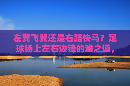 左翼飞翼还是右路快马？足球场上左右边锋的难之道，飞翼与快马，左右边锋的难解之道