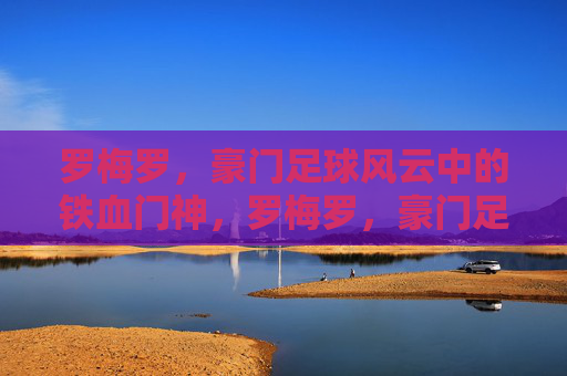 罗梅罗，豪门足球风云中的铁血门神，罗梅罗，豪门足球风云的铁血门神