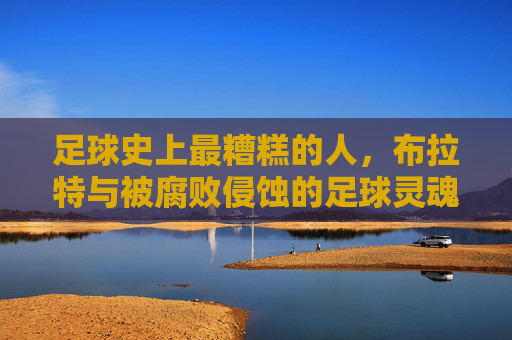 足球史上最糟糕的人，布拉特与被腐败侵蚀的足球灵魂